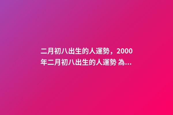 二月初八出生的人運勢，2000年二月初八出生的人運勢 為啥女孩二月初八出生不好，二月初八出生的女孩有佛緣-第1張-觀點-玄機派